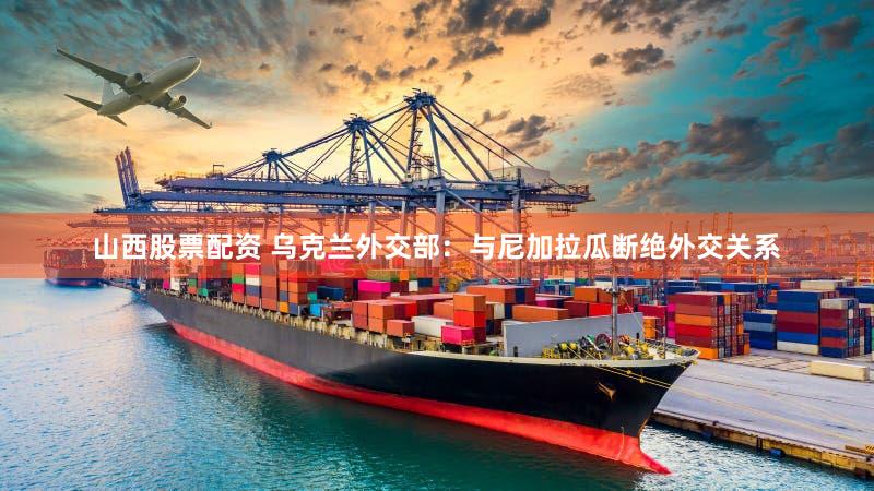 山西股票配资 乌克兰外交部：与尼加拉瓜断绝外交关系