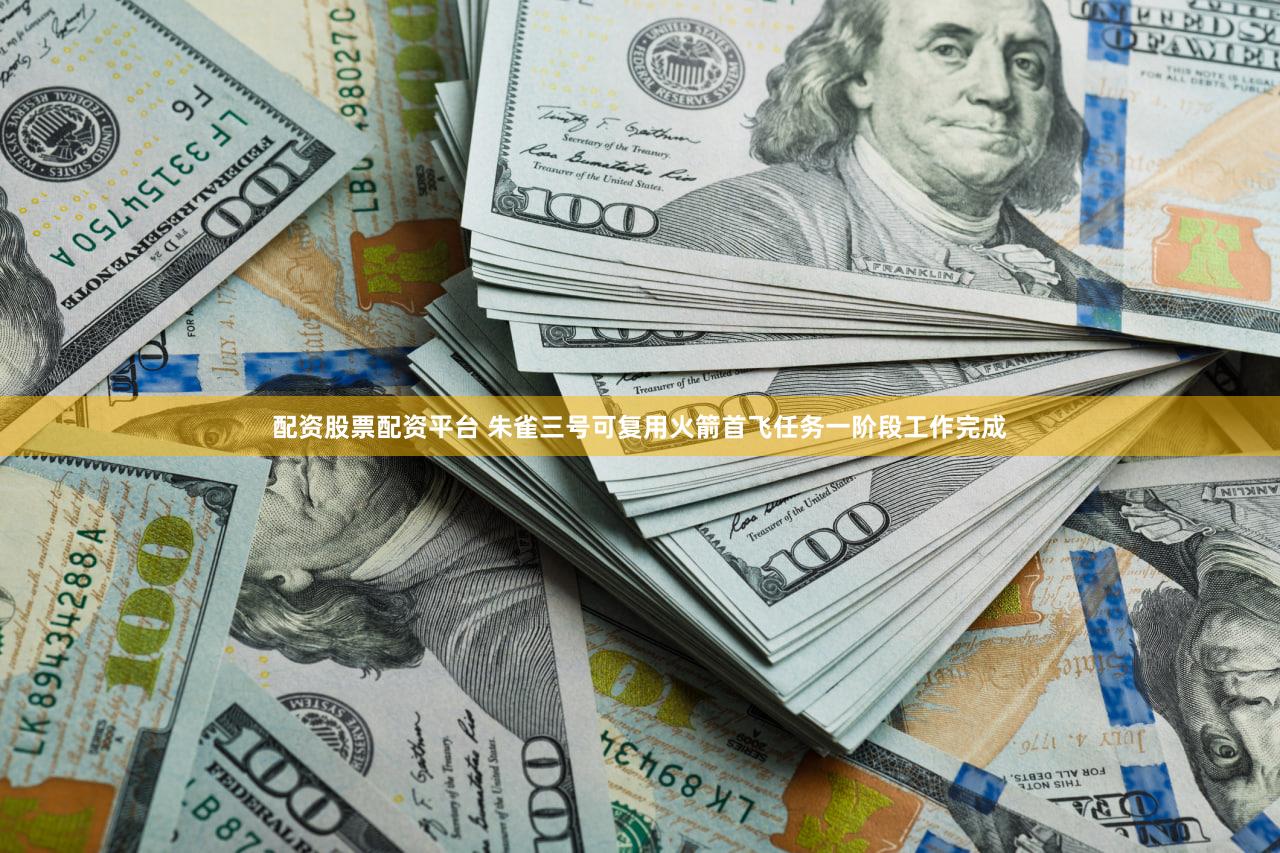 配资股票配资平台 朱雀三号可复用火箭首飞任务一阶段工作完成