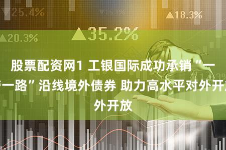 股票配资网1 工银国际成功承销“一带一路”沿线境外债券 助力高水平对外开放