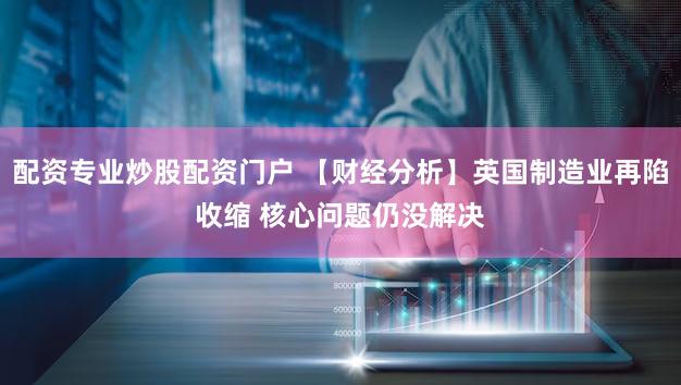 配资专业炒股配资门户 【财经分析】英国制造业再陷收缩 核心问题仍没解决