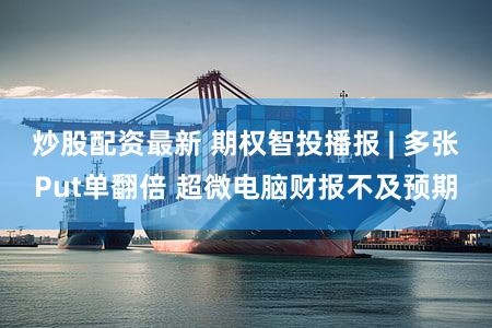 炒股配资最新 期权智投播报 | 多张Put单翻倍 超微电脑财报不及预期