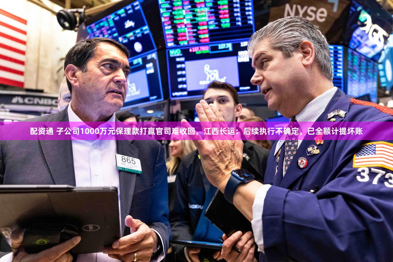 配资通 子公司1000万元保理款打赢官司难收回，江西长运：后续执行不确定，已全额计提坏账