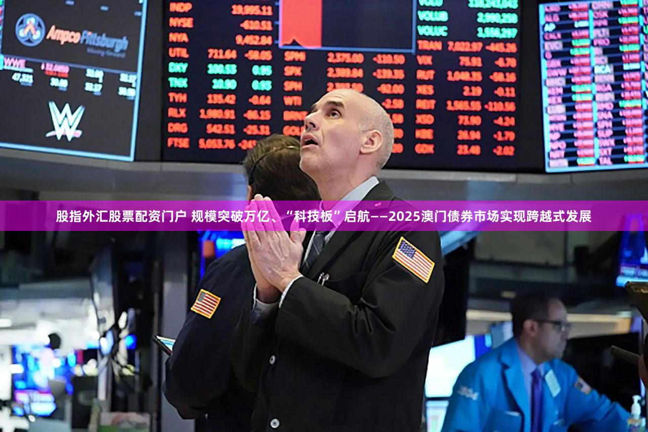 股指外汇股票配资门户 规模突破万亿、“科技板”启航——2025澳门债券市场实现跨越式发展