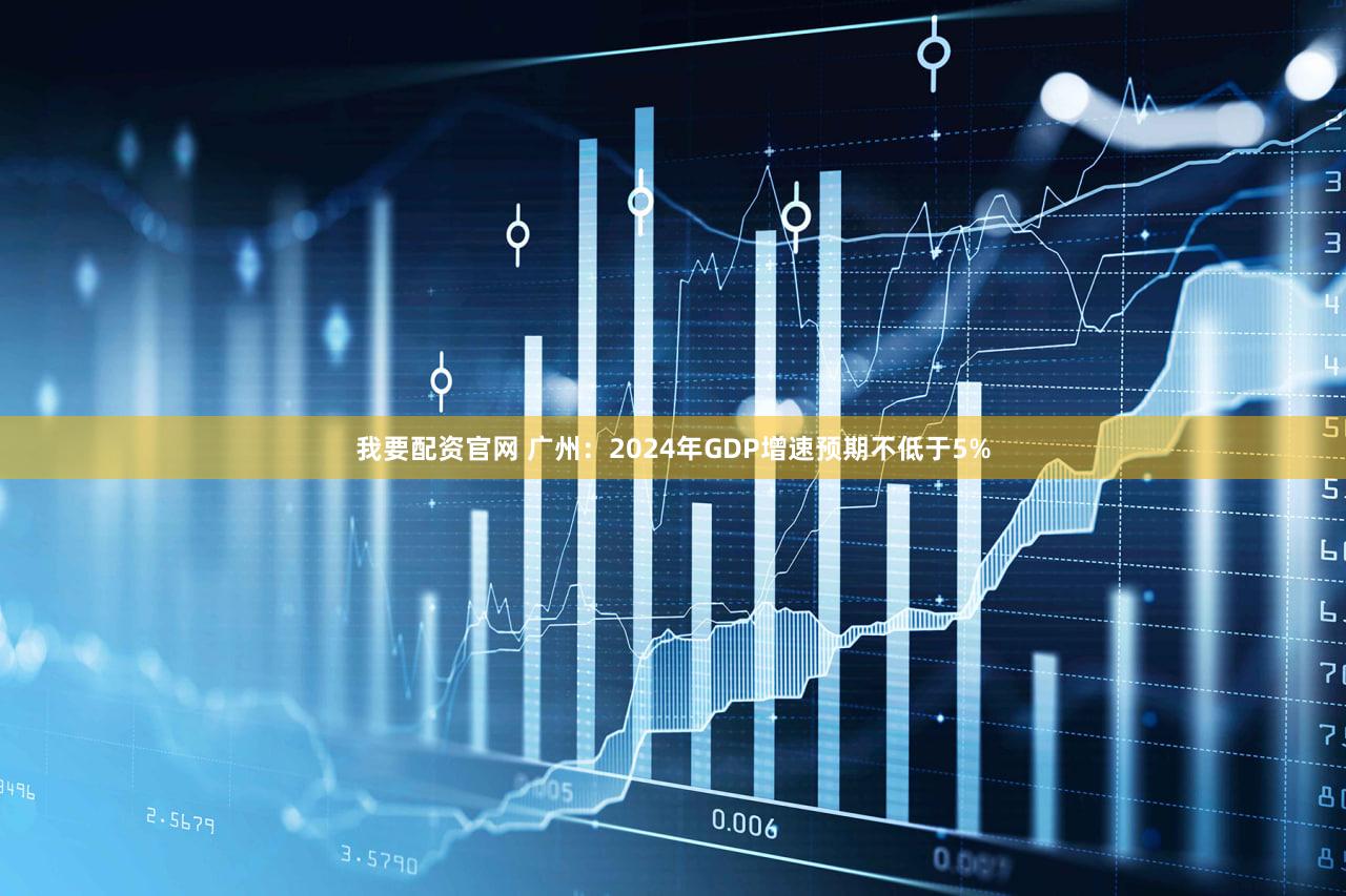 我要配资官网 广州:2024年GDP增速预期不低于5%