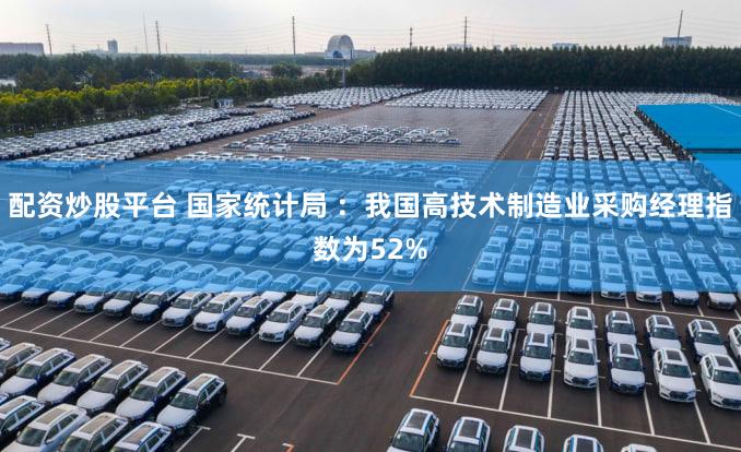 配资炒股平台 国家统计局 :我国高技术制造业采购经理指数为52%