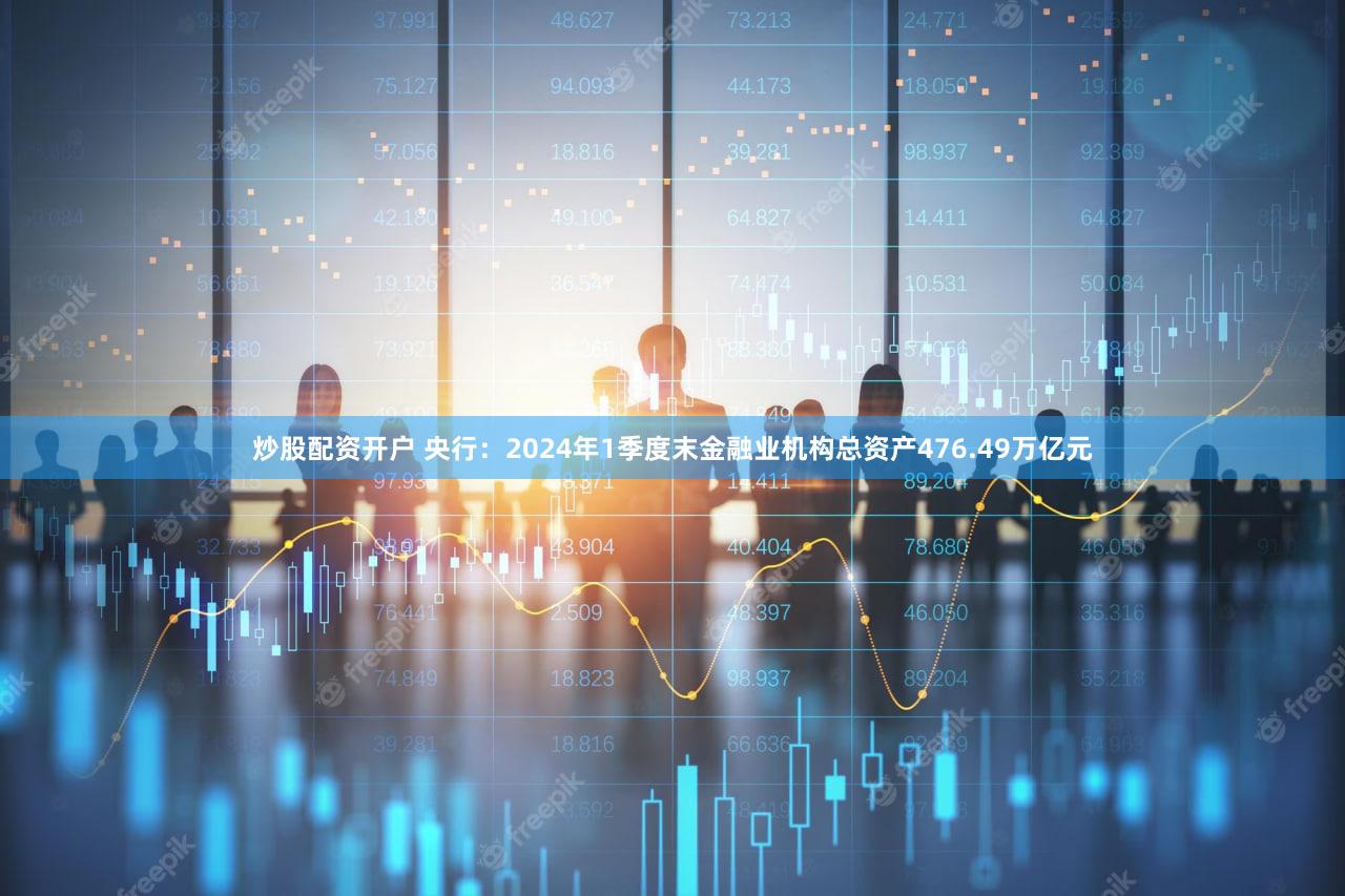 炒股配资开户 央行：2024年1季度末金融业机构总资产476.49万亿元