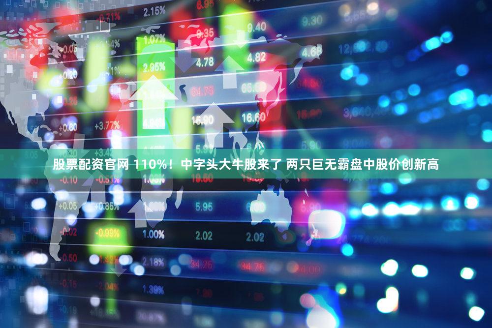 股票配资官网 110%!中字头大牛股来了 两只巨无霸盘中股价创新高