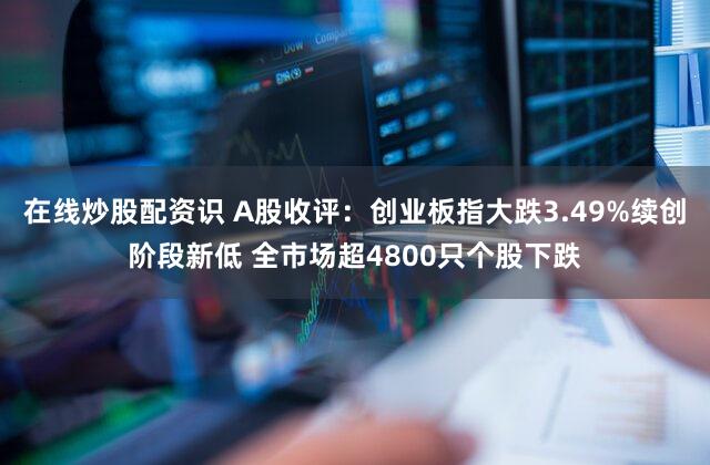 在线炒股配资识 A股收评:创业板指大跌3.49%续创阶段新低 全市场超4800只个股下跌