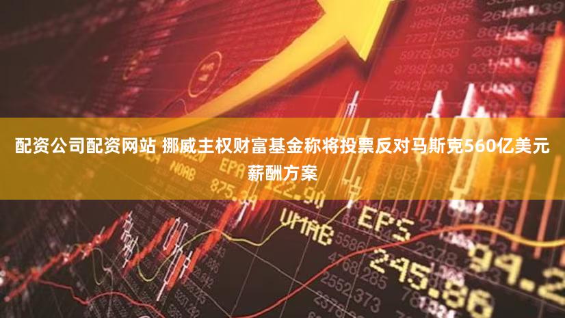 配资公司配资网站 挪威主权财富基金称将投票反对马斯克560亿美元薪酬方案