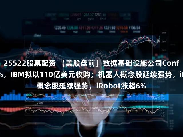 25522股票配资 【美股盘前】数据基础设施公司Confluent大涨31%，IBM拟以110亿美元收购；机器人概念股延续强势，iRobot涨超6%