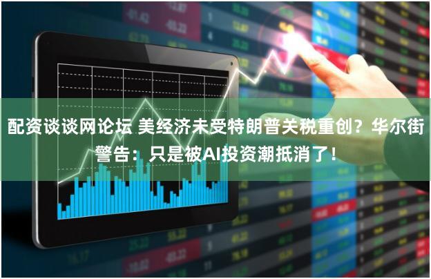 配资谈谈网论坛 美经济未受特朗普关税重创？华尔街警告：只是被AI投资潮抵消了！