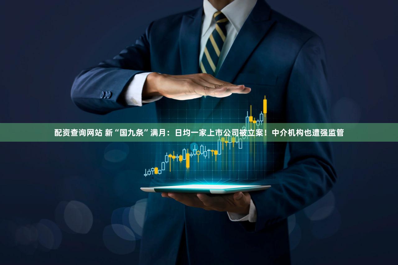 配资查询网站 新“国九条”满月：日均一家上市公司被立案！中介机构也遭强监管