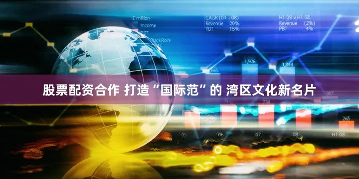 股票配资合作 打造“国际范”的 湾区文化新名片