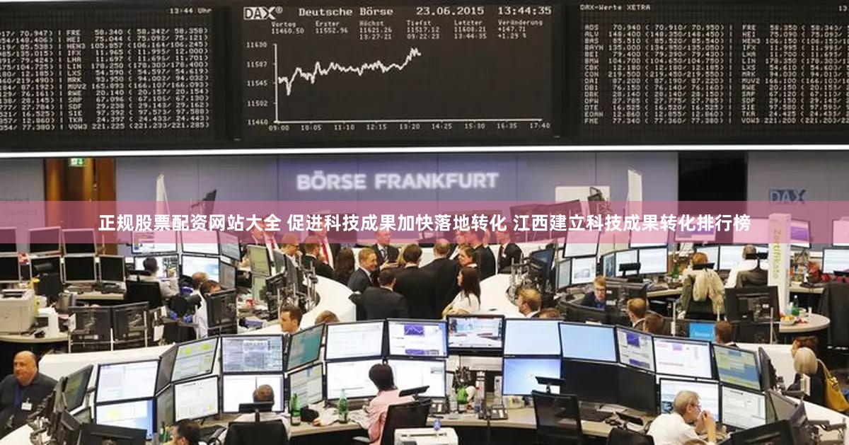正规股票配资网站大全 促进科技成果加快落地转化 江西建立科技成果转化排行榜