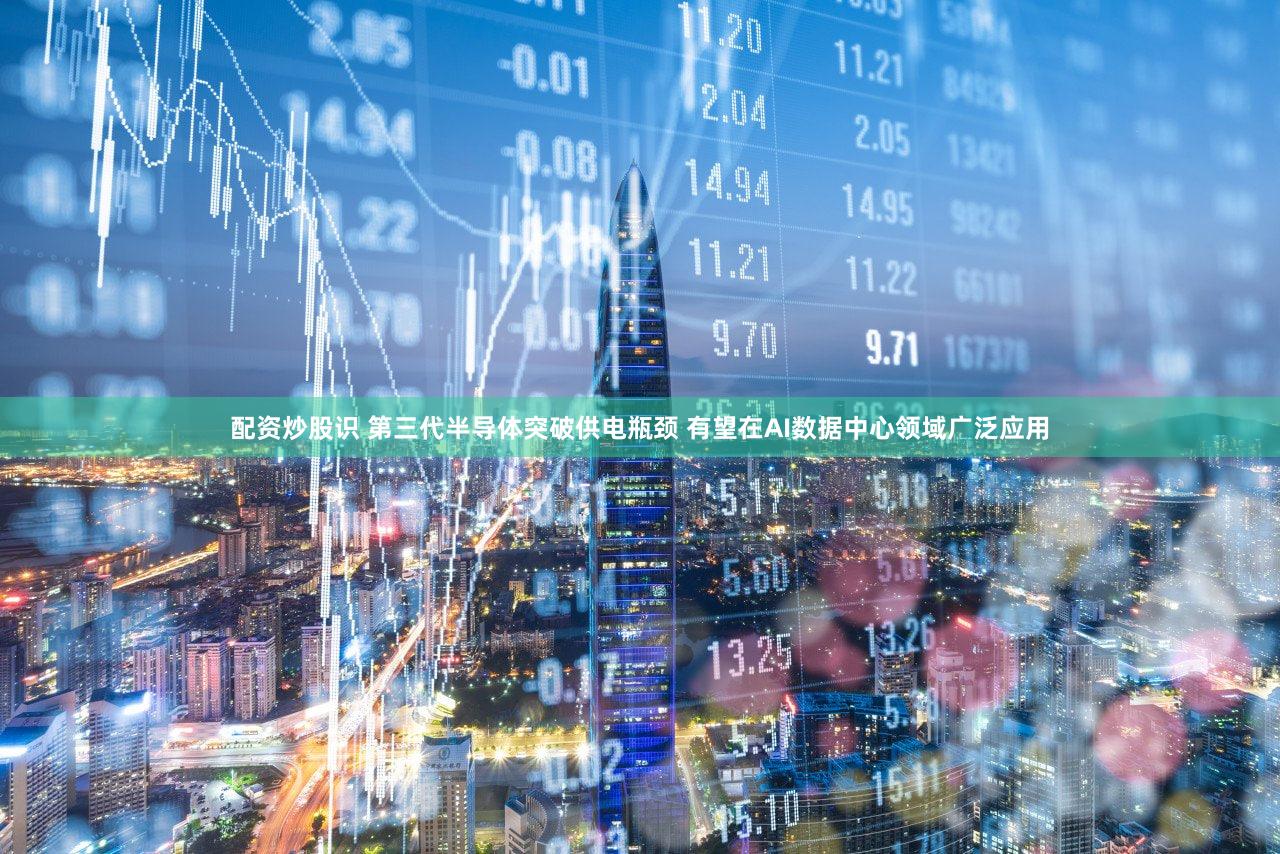 配资炒股识 第三代半导体突破供电瓶颈 有望在AI数据中心领域广泛应用