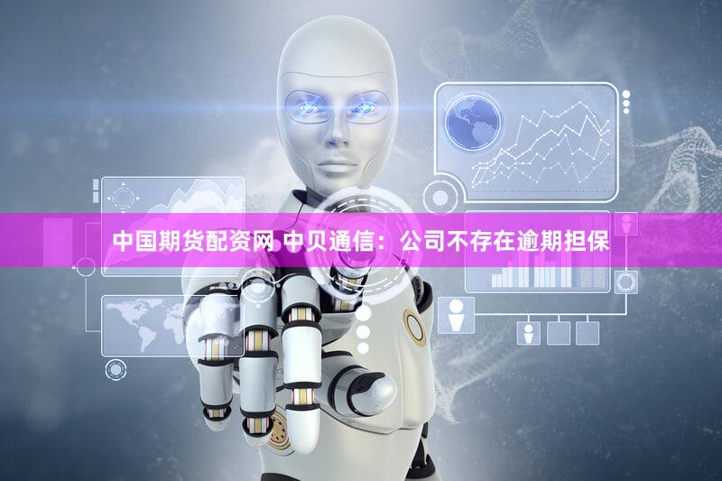 中国期货配资网 中贝通信：公司不存在逾期担保
