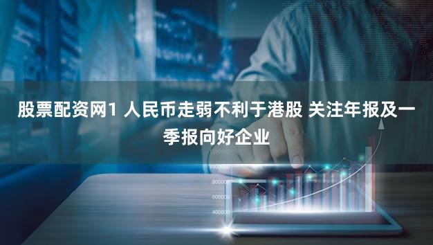 股票配资网1 人民币走弱不利于港股 关注年报及一季报向好企业