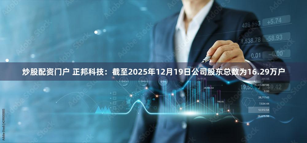 炒股配资门户 正邦科技：截至2025年12月19日公司股东总数为16.29万户