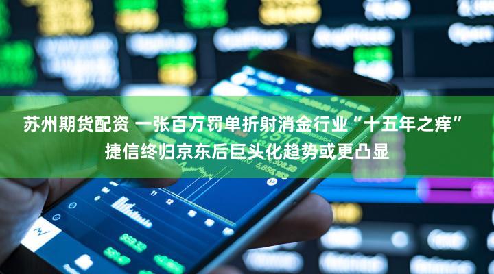 苏州期货配资 一张百万罚单折射消金行业“十五年之痒” 捷信终归京东后巨头化趋势或更凸显