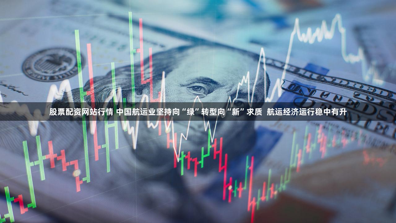 股票配资网站行情 中国航运业坚持向“绿”转型向“新”求质  航运经济运行稳中有升