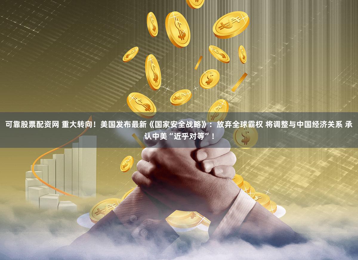 可靠股票配资网 重大转向！美国发布最新《国家安全战略》：放弃全球霸权 将调整与中国经济关系 承认中美“近乎对等”！