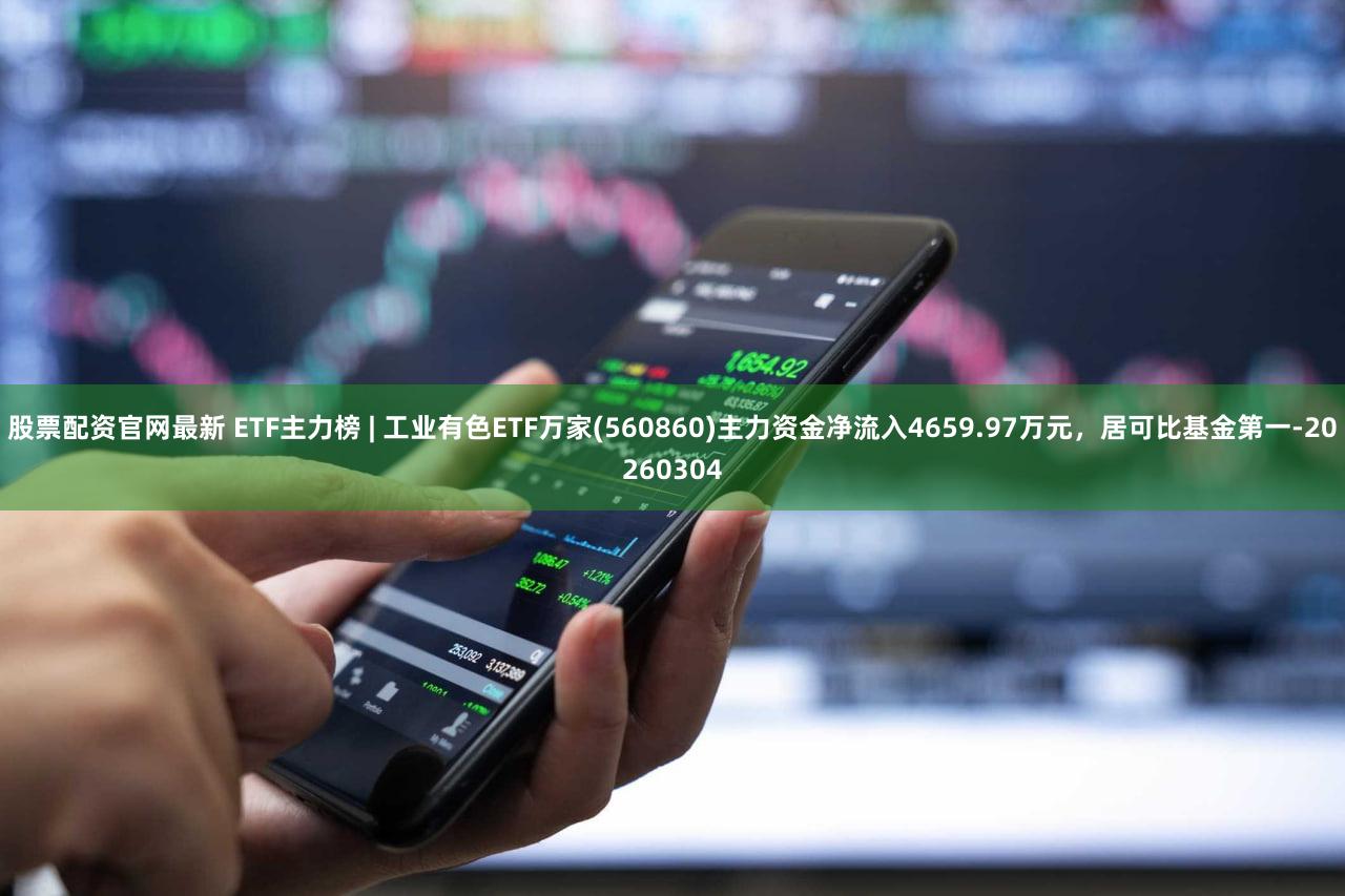 股票配资官网最新 ETF主力榜 | 工业有色ETF万家(560860)主力资金净流入4659.97万元，居可比基金第一-20260304
