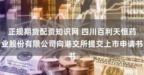 正规期货配资知识网 四川百利天恒药业股份有限公司向港交所提交上市申请书