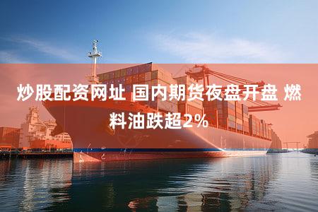 炒股配资网址 国内期货夜盘开盘 燃料油跌超2%