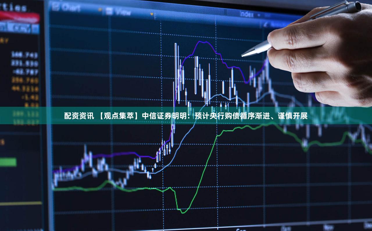 配资资讯 【观点集萃】中信证券明明：预计央行购债循序渐进、谨慎开展