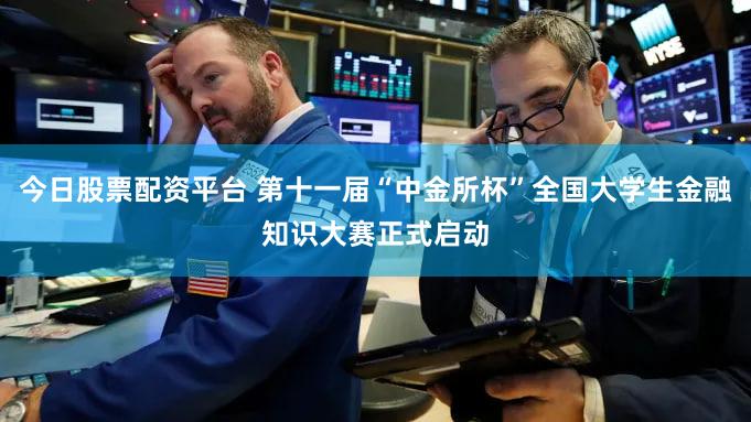 今日股票配资平台 第十一届“中金所杯”全国大学生金融知识大赛正式启动