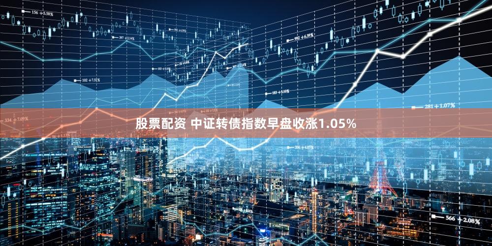 股票配资 中证转债指数早盘收涨1.05%