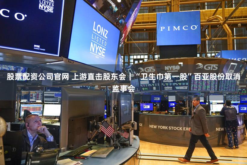 股票配资公司官网 上游直击股东会｜“卫生巾第一股”百亚股份取消监事会
