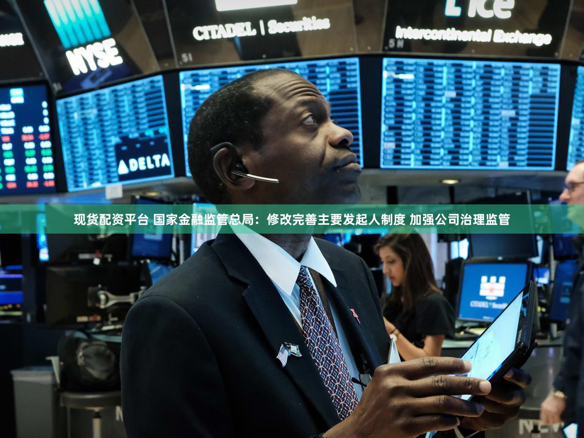 现货配资平台 国家金融监管总局：修改完善主要发起人制度 加强公司治理监管
