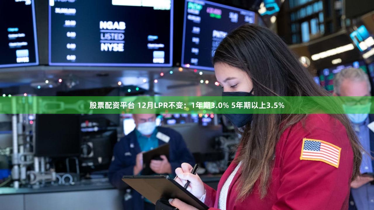 股票配资平台 12月LPR不变:1年期3.0% 5年期以上3.5%