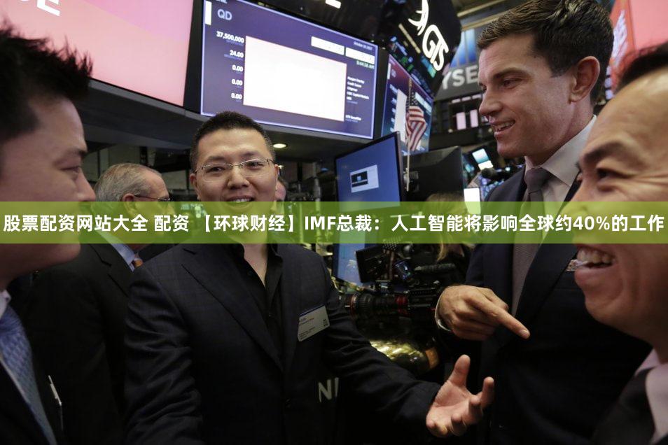 股票配资网站大全 配资 【环球财经】IMF总裁：人工智能将影响全球约40%的工作