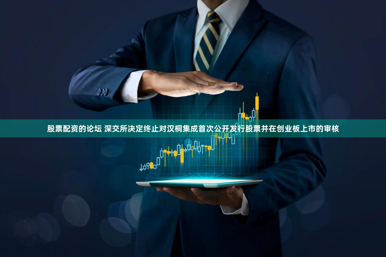 股票配资的论坛 深交所决定终止对汉桐集成首次公开发行股票并在创业板上市的审核