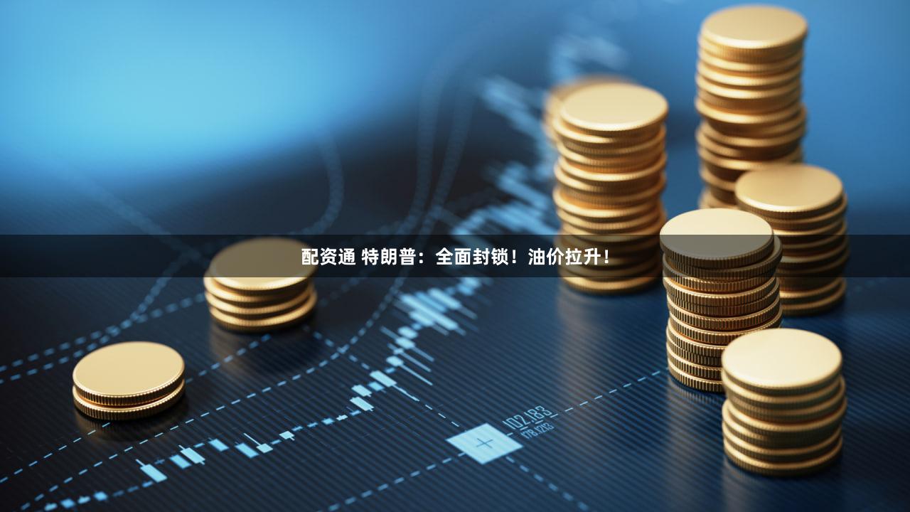 配资通 特朗普：全面封锁！油价拉升！