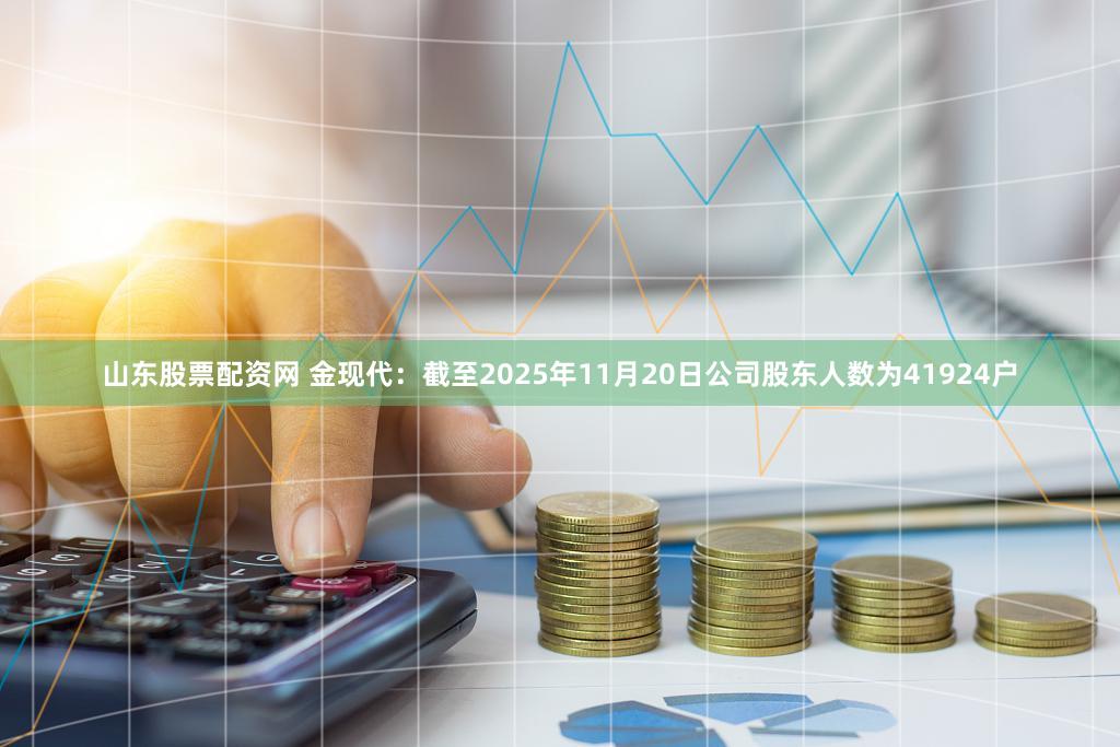 山东股票配资网 金现代：截至2025年11月20日公司股东人数为41924户
