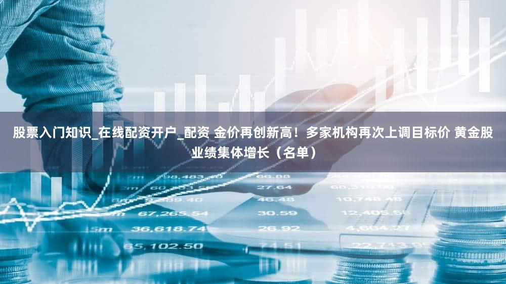 股票入门知识_在线配资开户_配资 金价再创新高！多家机构再次上调目标价 黄金股业绩集体增长（名单）