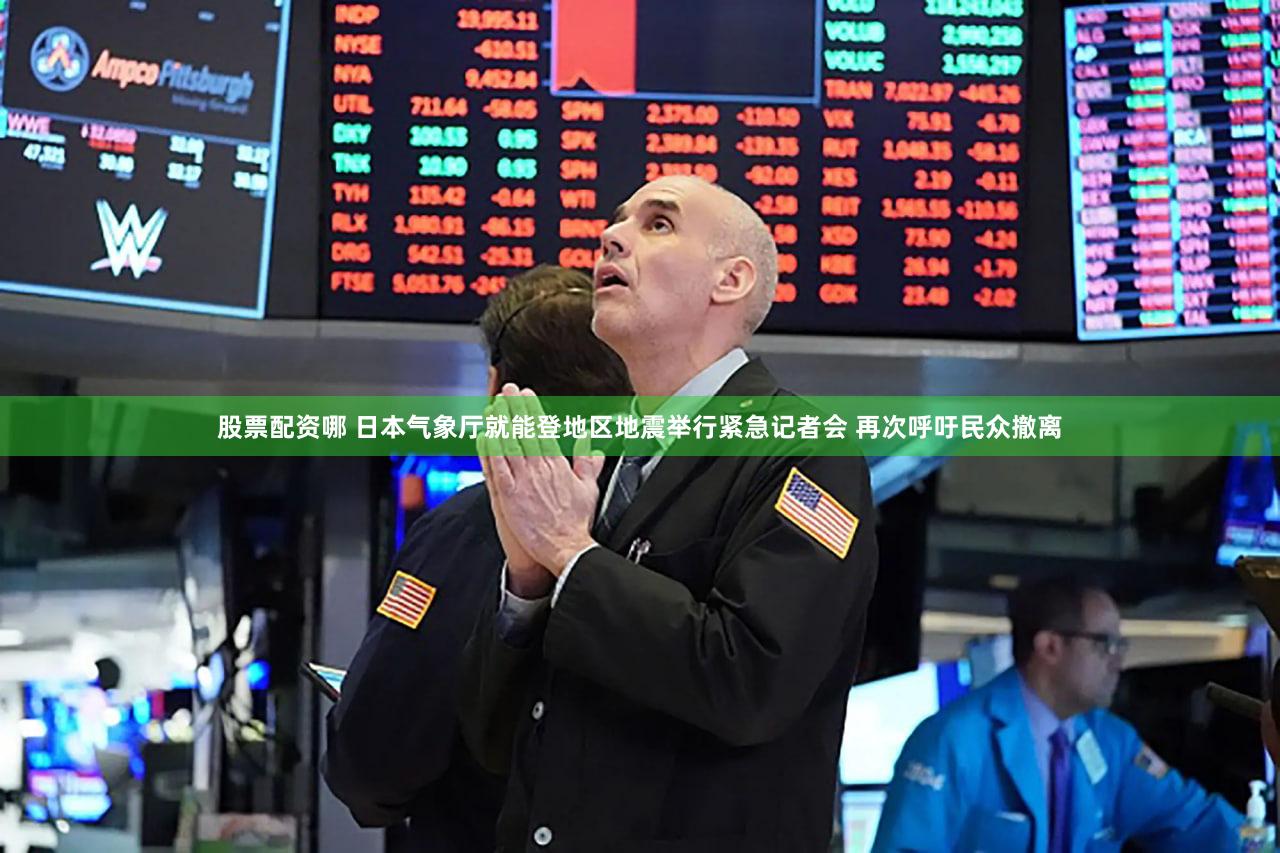 股票配资哪 日本气象厅就能登地区地震举行紧急记者会 再次呼吁民众撤离