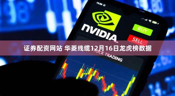 证券配资网站 华菱线缆12月16日龙虎榜数据