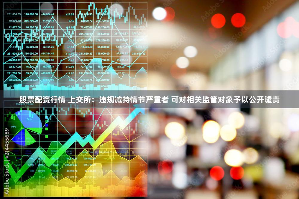 股票配资行情 上交所：违规减持情节严重者 可对相关监管对象予以公开谴责