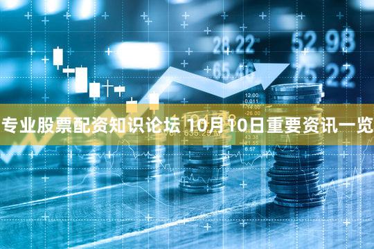 专业股票配资知识论坛 10月10日重要资讯一览