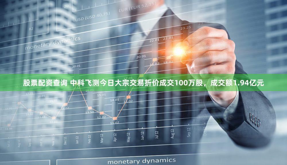 股票配资查询 中科飞测今日大宗交易折价成交100万股，成交额1.94亿元