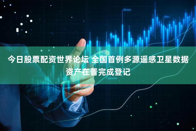 今日股票配资世界论坛 全国首例多源遥感卫星数据资产在晋完成登记