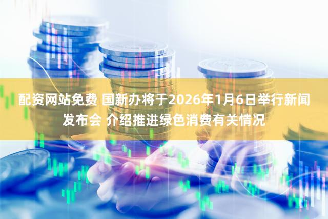 配资网站免费 国新办将于2026年1月6日举行新闻发布会 介绍推进绿色消费有关情况