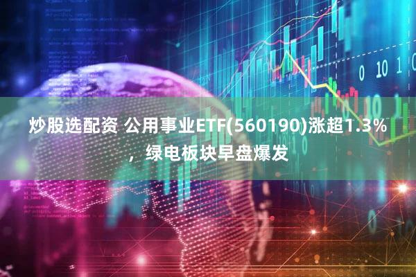 炒股选配资 公用事业ETF(560190)涨超1.3%,绿电板块早盘爆发