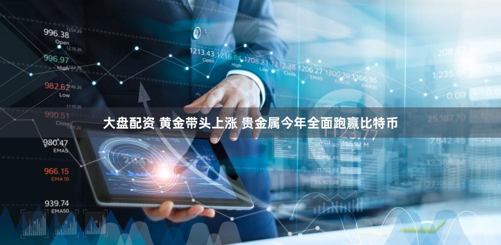大盘配资 黄金带头上涨 贵金属今年全面跑赢比特币