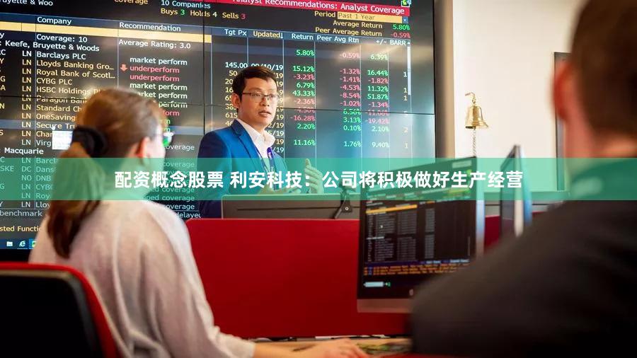 配资概念股票 利安科技：公司将积极做好生产经营