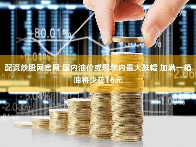 配资炒股网官网 国内油价或现年内最大跌幅 加满一箱油将少花16元